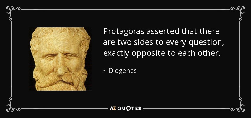 Protagoras asserted that there are two sides to every question, exactly opposite to each other. - Diogenes