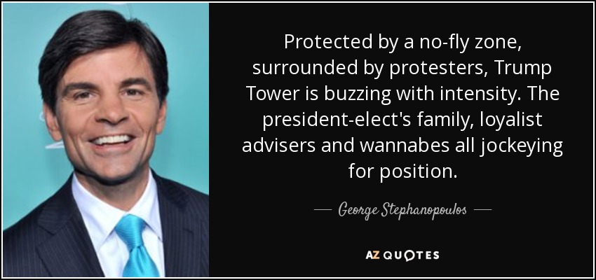 Protected by a no-fly zone, surrounded by protesters, Trump Tower is buzzing with intensity. The president-elect's family, loyalist advisers and wannabes all jockeying for position. - George Stephanopoulos