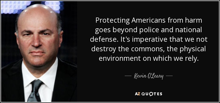 Protecting Americans from harm goes beyond police and national defense. It's imperative that we not destroy the commons, the physical environment on which we rely. - Kevin O'Leary