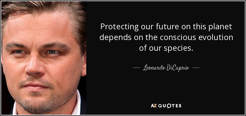 Protecting our future on this planet depends on the conscious evolution of our species. - Leonardo DiCaprio