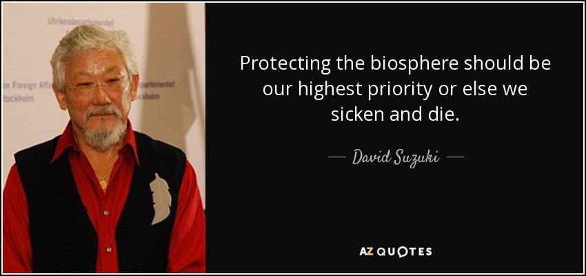 Protecting the biosphere should be our highest priority or else we sicken and die. - David Suzuki