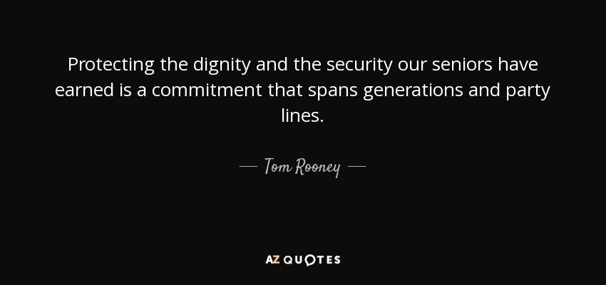 Protecting the dignity and the security our seniors have earned is a commitment that spans generations and party lines. - Tom Rooney