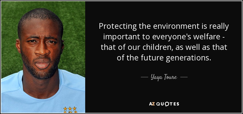 Protecting the environment is really important to everyone's welfare - that of our children, as well as that of the future generations. - Yaya Toure