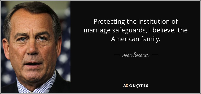 Protecting the institution of marriage safeguards, I believe, the American family. - John Boehner