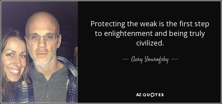 Protecting the weak is the first step to enlightenment and being truly civilized. - Gary Yourofsky