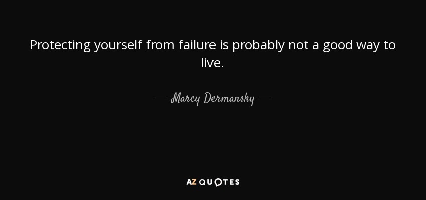 Protecting yourself from failure is probably not a good way to live. - Marcy Dermansky