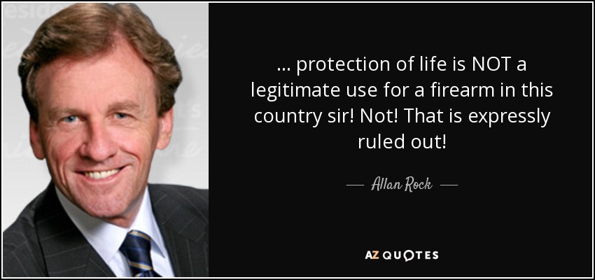 ... protection of life is NOT a legitimate use for a firearm in this country sir! Not! That is expressly ruled out! - Allan Rock