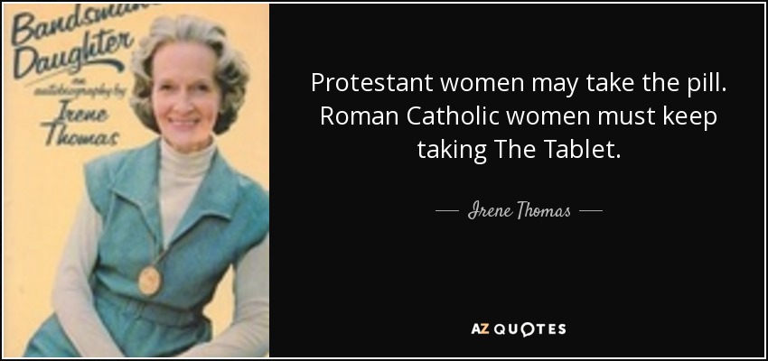 Protestant women may take the pill. Roman Catholic women must keep taking The Tablet. - Irene Thomas