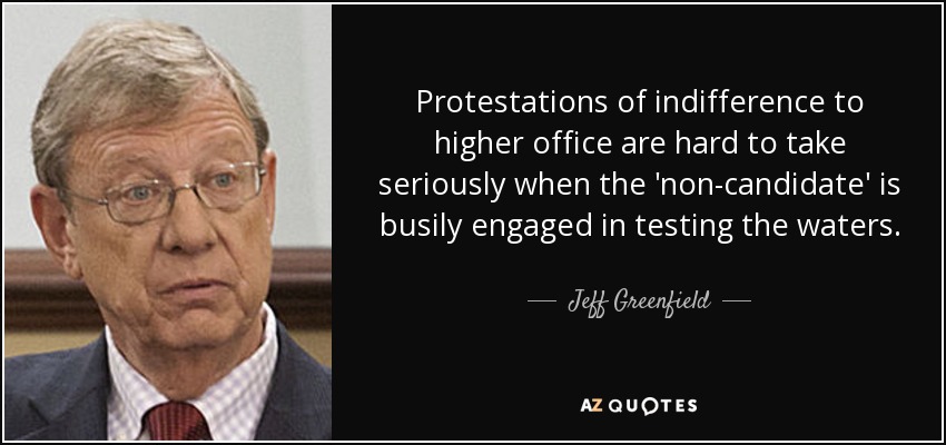 Protestations of indifference to higher office are hard to take seriously when the 'non-candidate' is busily engaged in testing the waters. - Jeff Greenfield