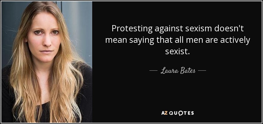 Protesting against sexism doesn't mean saying that all men are actively sexist. - Laura Bates