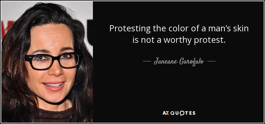 Protesting the color of a man's skin is not a worthy protest. - Janeane Garofalo