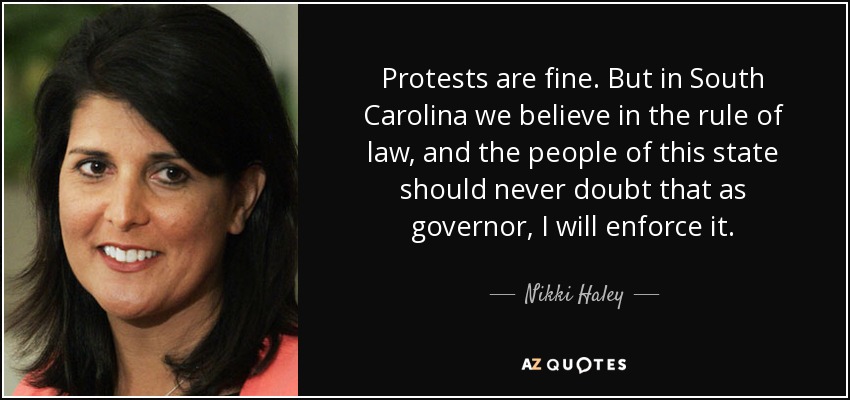 Protests are fine. But in South Carolina we believe in the rule of law, and the people of this state should never doubt that as governor, I will enforce it. - Nikki Haley