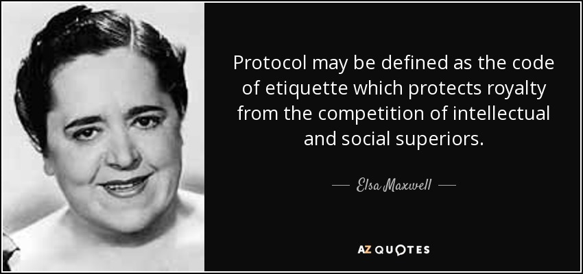 Protocol may be defined as the code of etiquette which protects royalty from the competition of intellectual and social superiors. - Elsa Maxwell