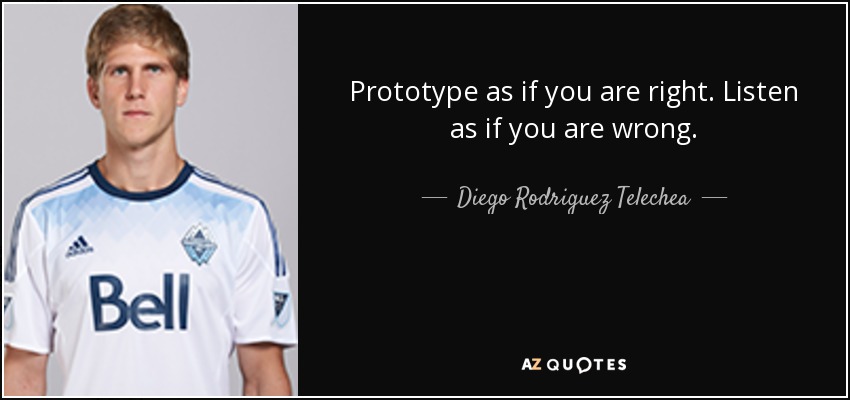 Prototype as if you are right. Listen as if you are wrong. - Diego Rodriguez Telechea