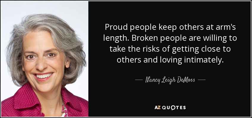 Proud people keep others at arm's length. Broken people are willing to take the risks of getting close to others and loving intimately. - Nancy Leigh DeMoss