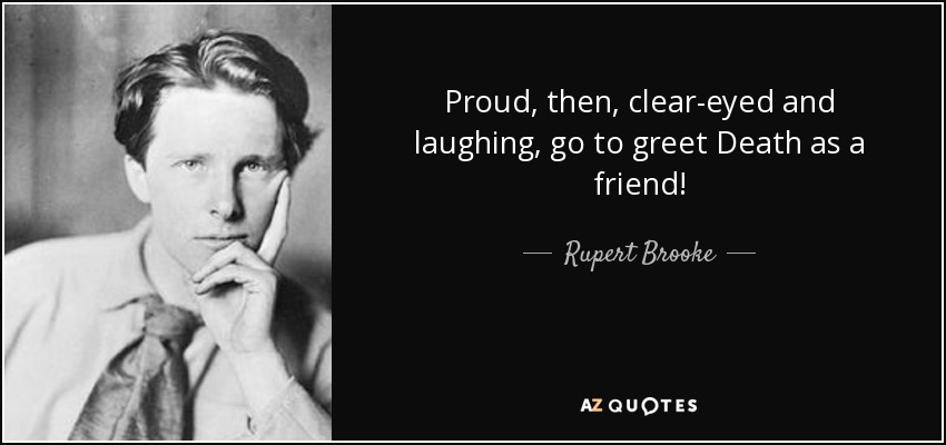 Proud, then, clear-eyed and laughing, go to greet Death as a friend! - Rupert Brooke