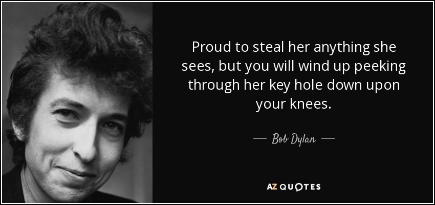 Proud to steal her anything she sees, but you will wind up peeking through her key hole down upon your knees. - Bob Dylan