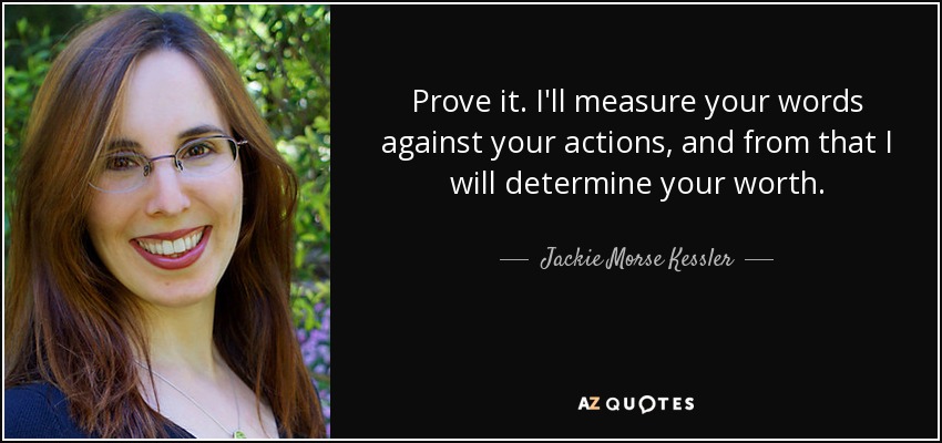 Prove it. I'll measure your words against your actions, and from that I will determine your worth. - Jackie Morse Kessler