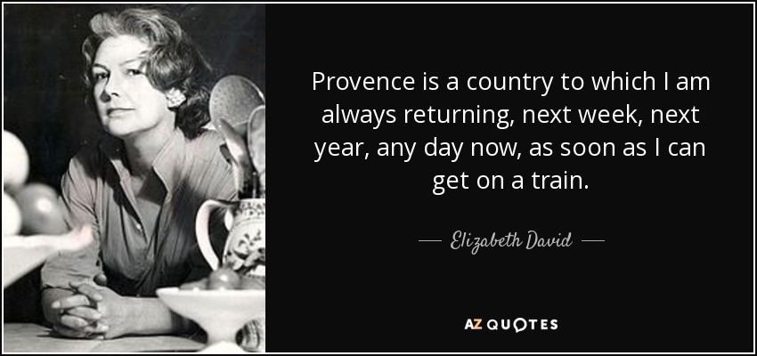 Provence is a country to which I am always returning, next week, next year, any day now, as soon as I can get on a train. - Elizabeth David