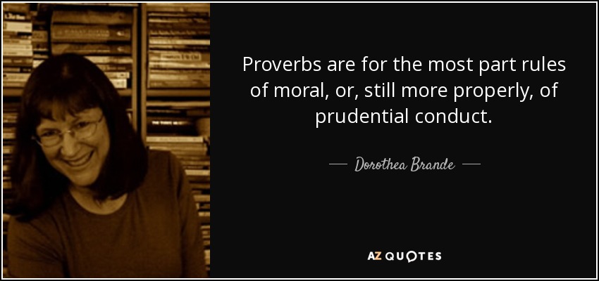 Proverbs are for the most part rules of moral, or, still more properly, of prudential conduct. - Dorothea Brande