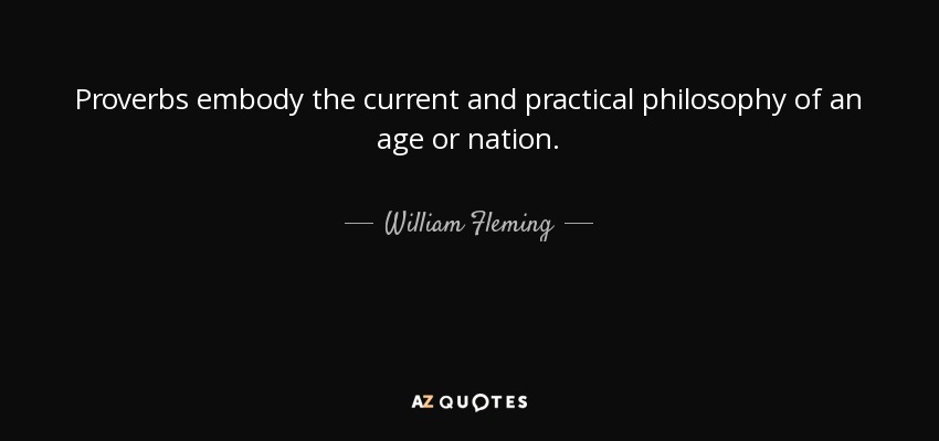 Proverbs embody the current and practical philosophy of an age or nation. - William Fleming