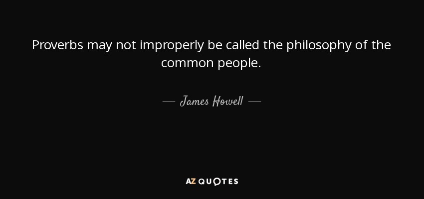 Proverbs may not improperly be called the philosophy of the common people. - James Howell