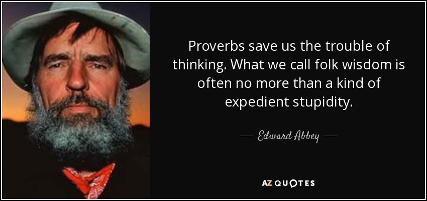 Proverbs save us the trouble of thinking. What we call folk wisdom is often no more than a kind of expedient stupidity. - Edward Abbey