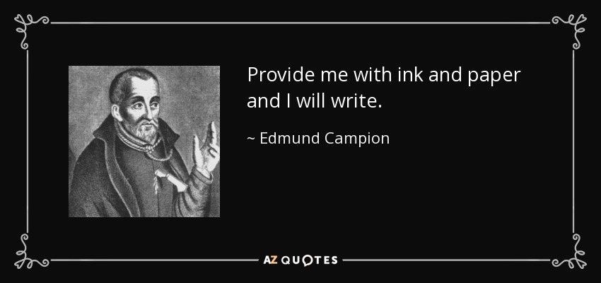 Provide me with ink and paper and I will write. - Edmund Campion