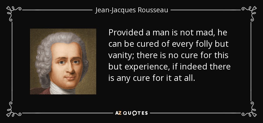 Provided a man is not mad, he can be cured of every folly but vanity; there is no cure for this but experience, if indeed there is any cure for it at all. - Jean-Jacques Rousseau