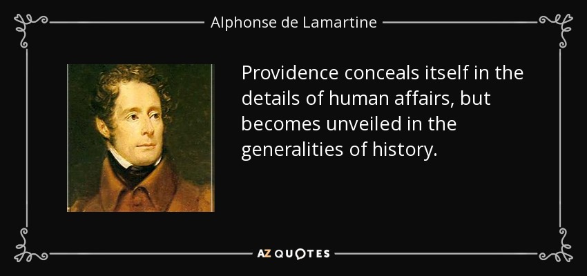 Providence conceals itself in the details of human affairs, but becomes unveiled in the generalities of history. - Alphonse de Lamartine