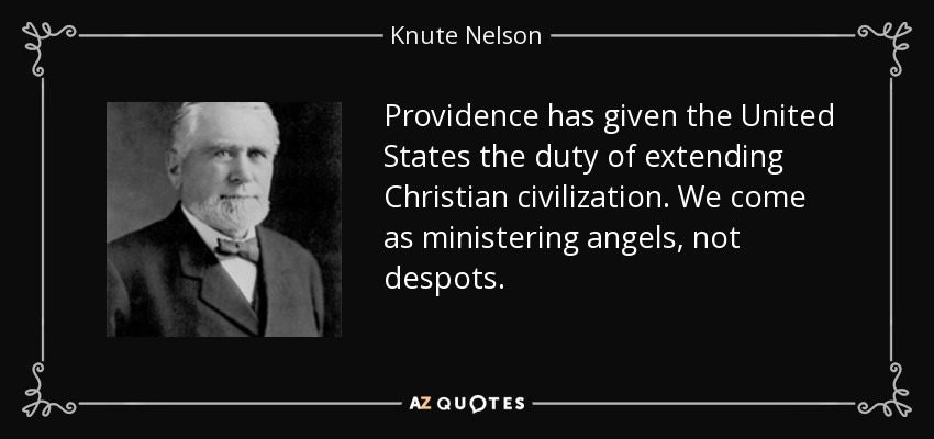 Providence has given the United States the duty of extending Christian civilization. We come as ministering angels, not despots. - Knute Nelson