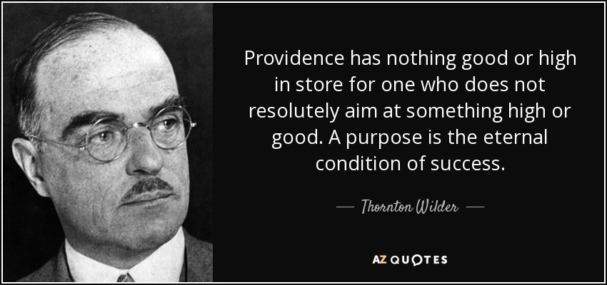 Providence has nothing good or high in store for one who does not resolutely aim at something high or good. A purpose is the eternal condition of success. - Thornton Wilder