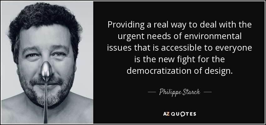 Providing a real way to deal with the urgent needs of environmental issues that is accessible to everyone is the new fight for the democratization of design. - Philippe Starck