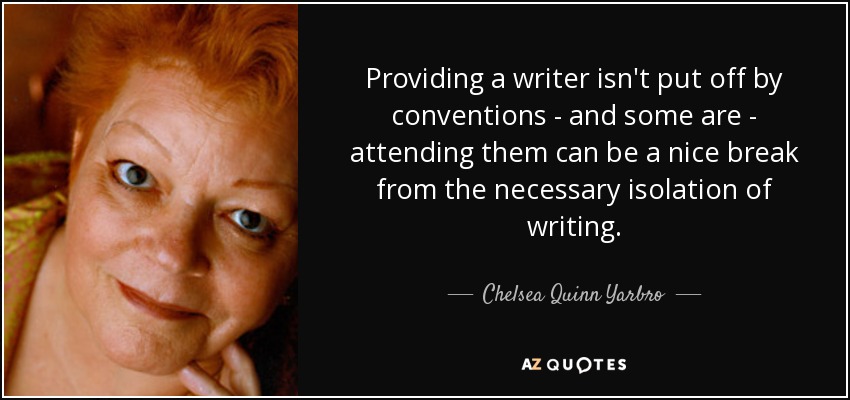 Providing a writer isn't put off by conventions - and some are - attending them can be a nice break from the necessary isolation of writing. - Chelsea Quinn Yarbro