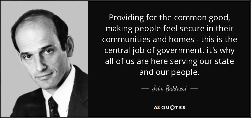 Providing for the common good, making people feel secure in their communities and homes - this is the central job of government. it's why all of us are here serving our state and our people. - John Baldacci