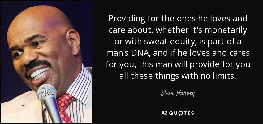 Providing for the ones he loves and care about, whether it's monetarily or with sweat equity, is part of a man's DNA, and if he loves and cares for you, this man will provide for you all these things with no limits. - Steve Harvey