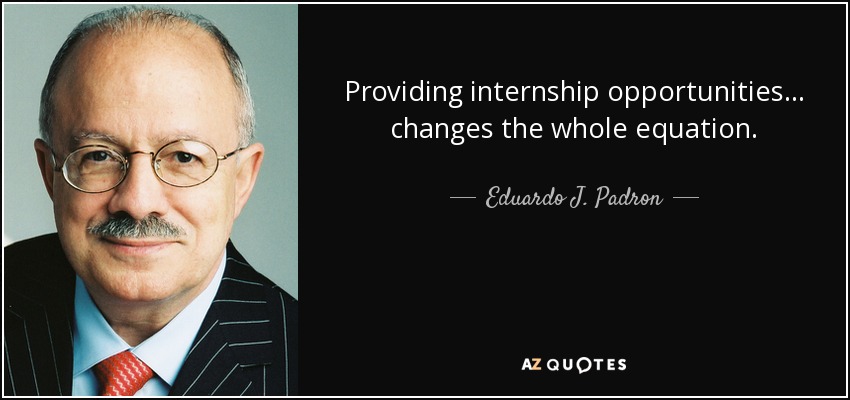 Providing internship opportunities… changes the whole equation. - Eduardo J. Padron