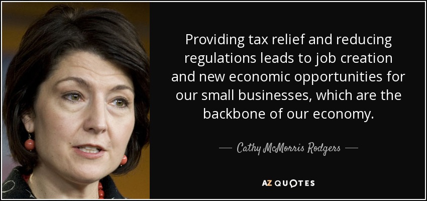 Providing tax relief and reducing regulations leads to job creation and new economic opportunities for our small businesses, which are the backbone of our economy. - Cathy McMorris Rodgers