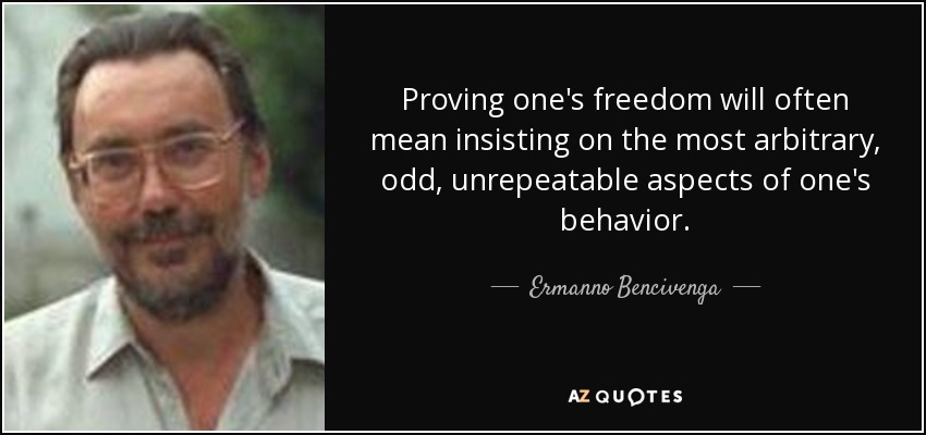 Proving one's freedom will often mean insisting on the most arbitrary, odd, unrepeatable aspects of one's behavior. - Ermanno Bencivenga