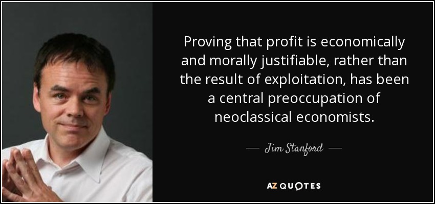 Proving that profit is economically and morally justifiable, rather than the result of exploitation, has been a central preoccupation of neoclassical economists. - Jim Stanford