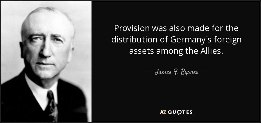 Provision was also made for the distribution of Germany's foreign assets among the Allies. - James F. Byrnes