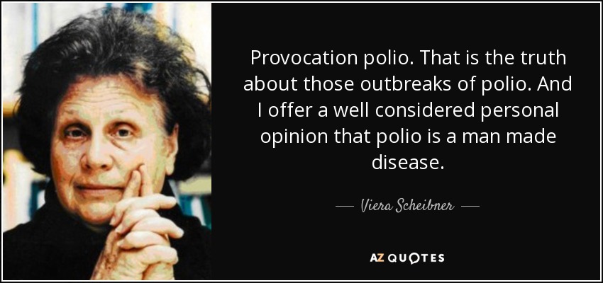 Provocation polio. That is the truth about those outbreaks of polio. And I offer a well considered personal opinion that polio is a man made disease. - Viera Scheibner
