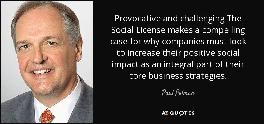 Provocative and challenging The Social License makes a compelling case for why companies must look to increase their positive social impact as an integral part of their core business strategies. - Paul Polman