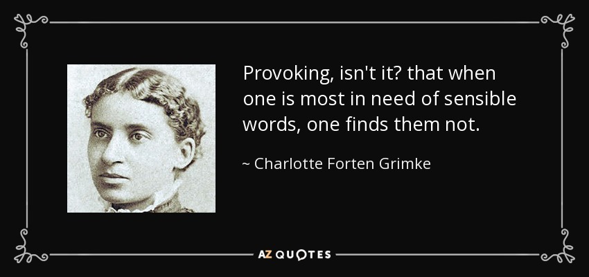 Provoking, isn't it? that when one is most in need of sensible words, one finds them not. - Charlotte Forten Grimke