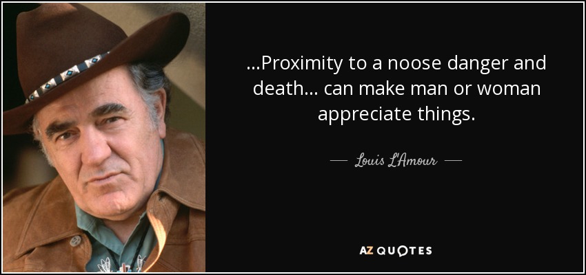 ...Proximity to a noose danger and death ... can make man or woman appreciate things. - Louis L'Amour