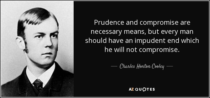 Prudence and compromise are necessary means, but every man should have an impudent end which he will not compromise. - Charles Horton Cooley