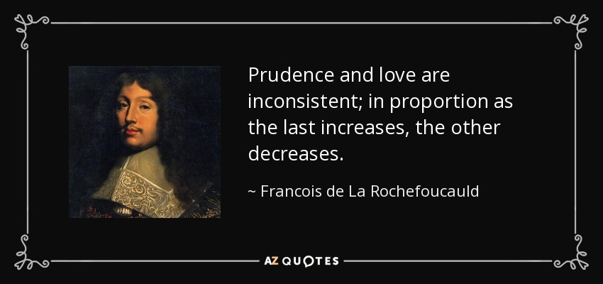 Prudence and love are inconsistent; in proportion as the last increases, the other decreases. - Francois de La Rochefoucauld