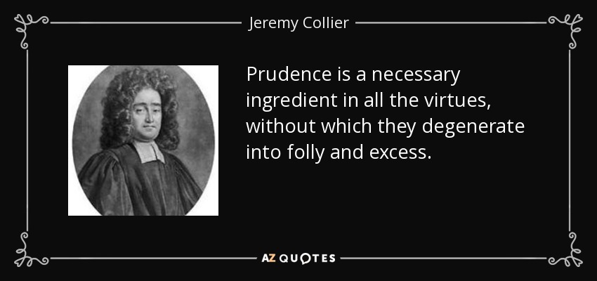 Prudence is a necessary ingredient in all the virtues, without which they degenerate into folly and excess. - Jeremy Collier