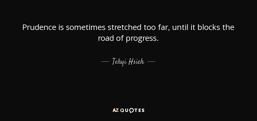 Prudence is sometimes stretched too far, until it blocks the road of progress. - Tehyi Hsieh