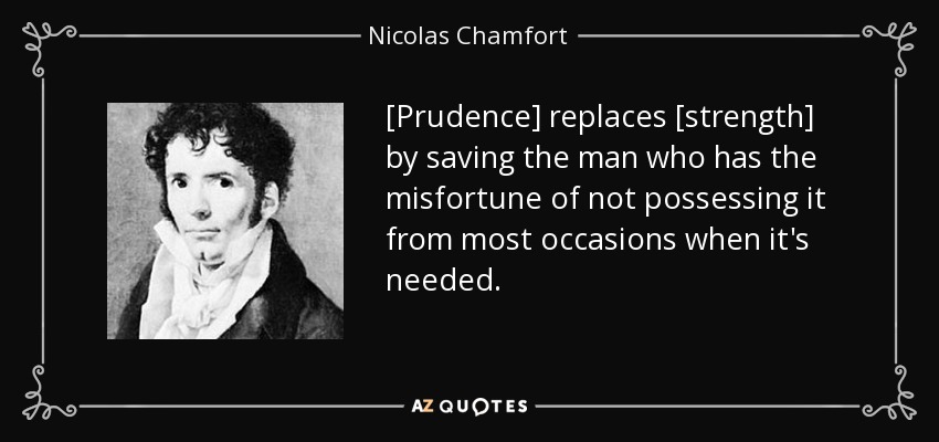 [Prudence] replaces [strength] by saving the man who has the misfortune of not possessing it from most occasions when it's needed. - Nicolas Chamfort